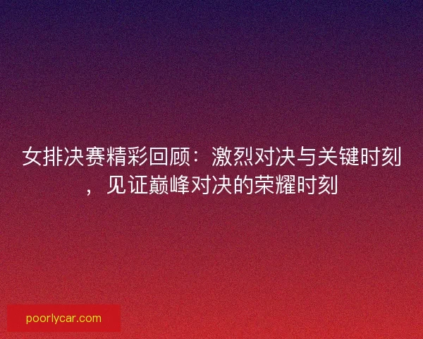 女排决赛精彩回顾：激烈对决与关键时刻，见证巅峰对决的荣耀时刻