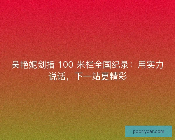 吴艳妮剑指 100 米栏全国纪录：用实力说话，下一站更精彩