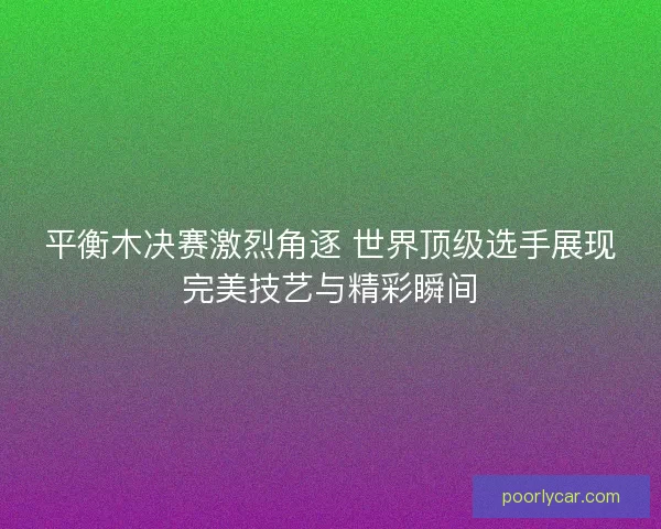 平衡木决赛激烈角逐 世界顶级选手展现完美技艺与精彩瞬间 平衡木决赛激烈角逐 世界顶级选手展现完美技艺与精彩瞬间