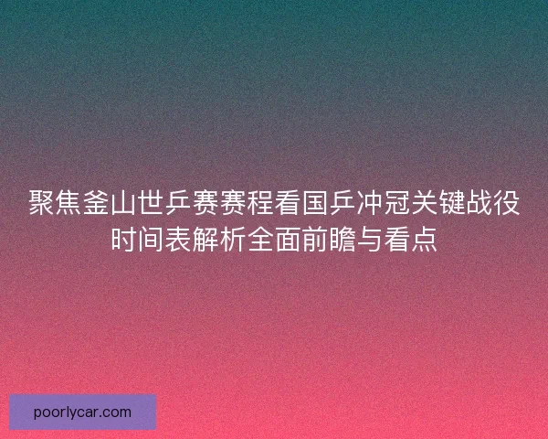 聚焦釜山世乒赛赛程看国乒冲冠关键战役时间表解析全面前瞻与看点 聚焦釜山世乒赛赛程看国乒冲冠关键战役时间表解析全面前瞻与看点