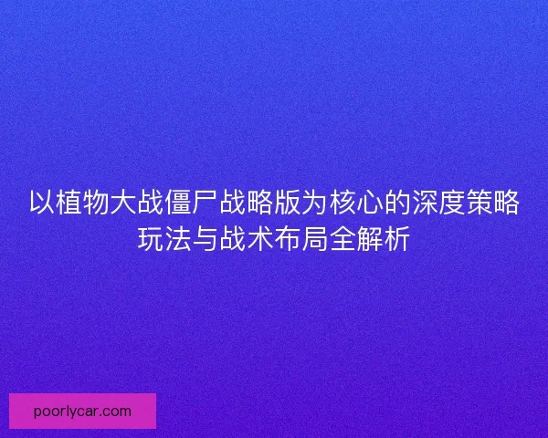 以植物大战僵尸战略版为核心的深度策略玩法与战术布局全解析