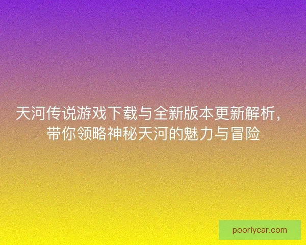 天河传说游戏下载与全新版本更新解析，带你领略神秘天河的魅力与冒险