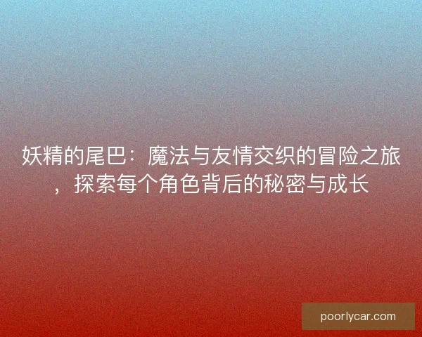 妖精的尾巴：魔法与友情交织的冒险之旅，探索每个角色背后的秘密与成长