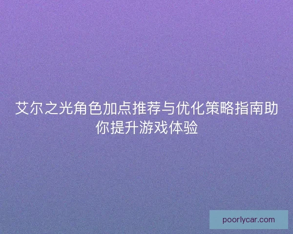 艾尔之光角色加点推荐与优化策略指南助你提升游戏体验