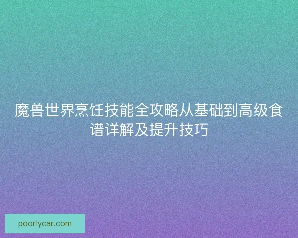 魔兽世界烹饪技能全攻略从基础到高级食谱详解及提升技巧