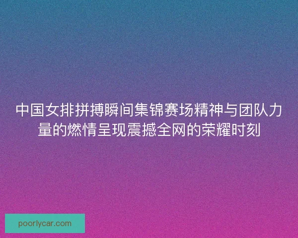 中国女排拼搏瞬间集锦赛场精神与团队力量的燃情呈现震撼全网的荣耀时刻 中国女排拼搏瞬间集锦赛场精神与团队力量的燃情呈现震撼全网的荣耀时刻