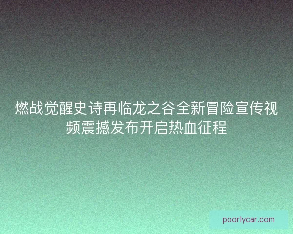 燃战觉醒史诗再临龙之谷全新冒险宣传视频震撼发布开启热血征程