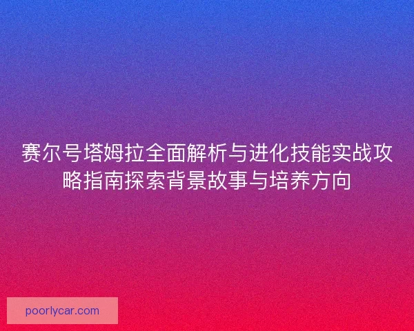 赛尔号塔姆拉全面解析与进化技能实战攻略指南探索背景故事与培养方向