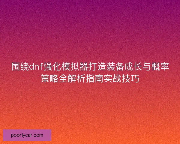 围绕dnf强化模拟器打造装备成长与概率策略全解析指南实战技巧