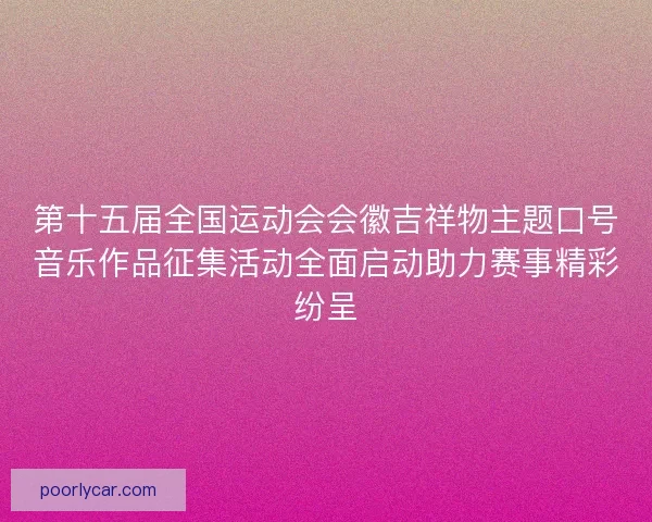 第十五届全国运动会会徽吉祥物主题口号音乐作品征集活动全面启动助力赛事精彩纷呈