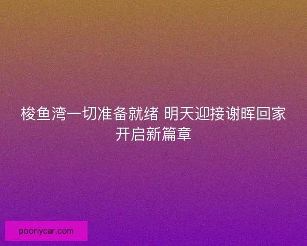 梭鱼湾一切准备就绪 明天迎接谢晖回家开启新篇章