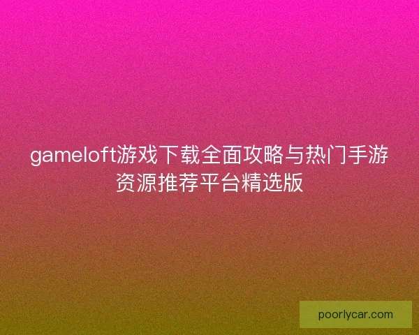 gameloft游戏下载全面攻略与热门手游资源推荐平台精选版