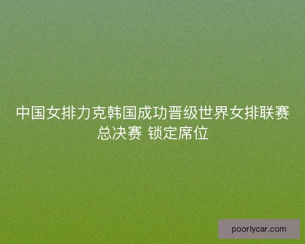 中国女排力克韩国成功晋级世界女排联赛总决赛 锁定席位 中国女排力克韩国成功晋级世界女排联赛总决赛 锁定席位