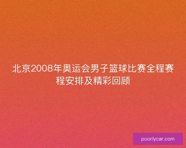 北京2008年奥运会男子篮球比赛全程赛程安排及精彩回顾