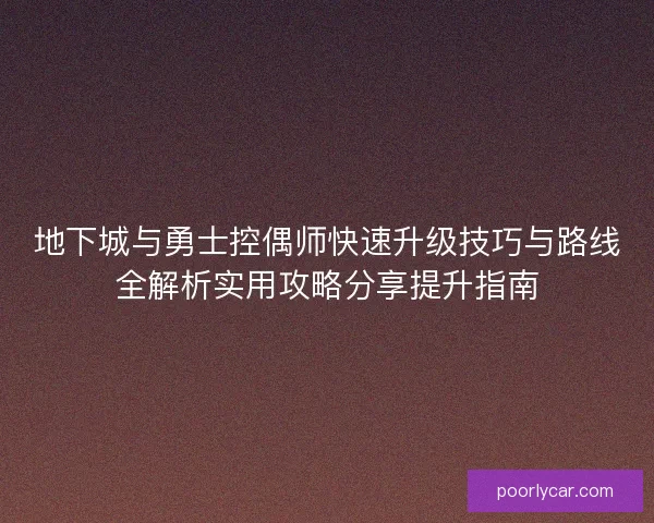 地下城与勇士控偶师快速升级技巧与路线全解析实用攻略分享提升指南 地下城与勇士控偶师快速升级技巧与路线全解析实用攻略分享提升指南