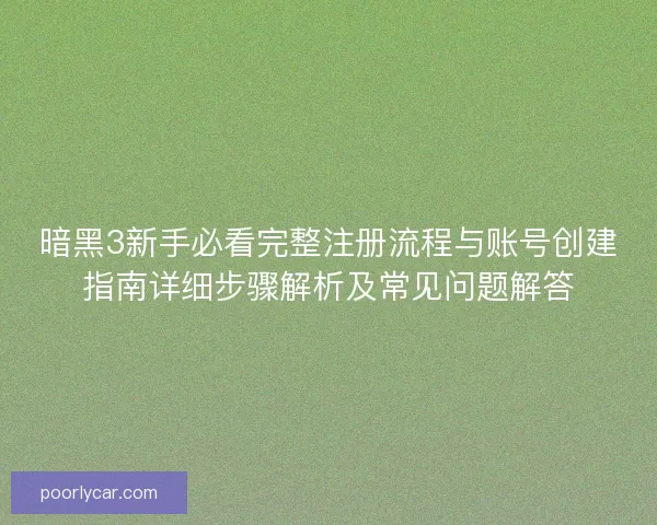 暗黑3新手必看完整注册流程与账号创建指南详细步骤解析及常见问题解答 暗黑3新手必看完整注册流程与账号创建指南详细步骤解析及常见问题解答