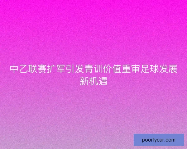 中乙联赛扩军引发青训价值重审足球发展新机遇 中乙联赛扩军引发青训价值重审足球发展新机遇