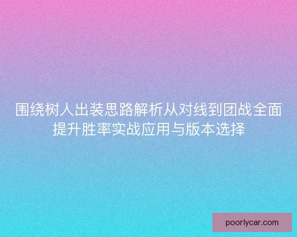 围绕树人出装思路解析从对线到团战全面提升胜率实战应用与版本选择