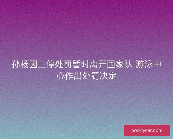 孙杨因三停处罚暂时离开国家队 游泳中心作出处罚决定