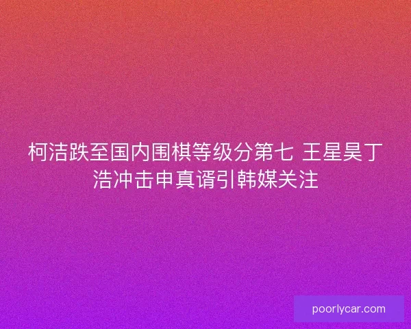柯洁跌至国内围棋等级分第七 王星昊丁浩冲击申真谞引韩媒关注