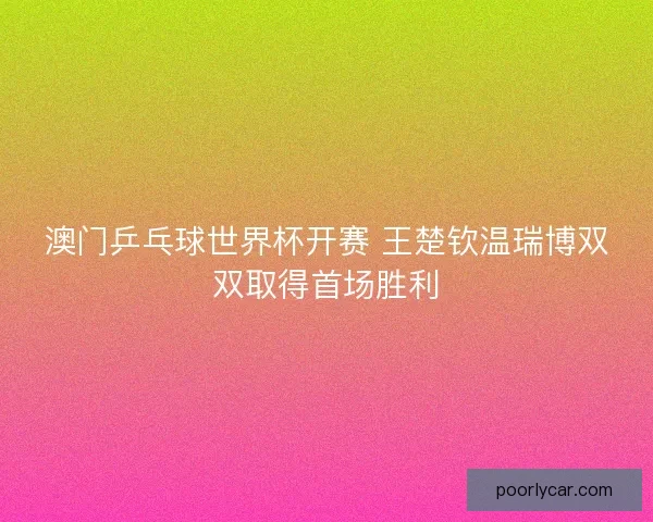 澳门乒乓球世界杯开赛 王楚钦温瑞博双双取得首场胜利