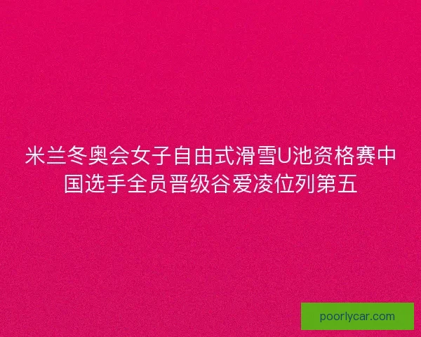 米兰冬奥会女子自由式滑雪U池资格赛中国选手全员晋级谷爱凌位列第五