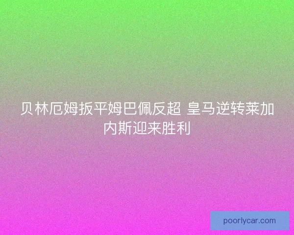 贝林厄姆扳平姆巴佩反超 皇马逆转莱加内斯迎来胜利