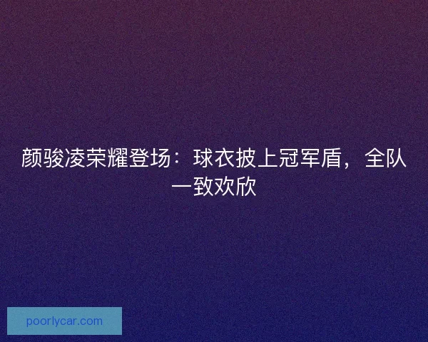 颜骏凌荣耀登场：球衣披上冠军盾，全队一致欢欣