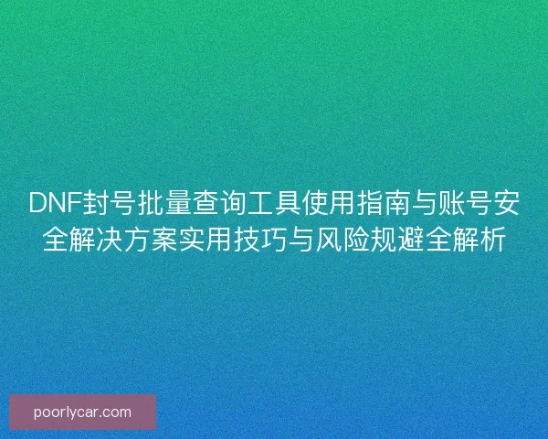 DNF封号批量查询工具使用指南与账号安全解决方案实用技巧与风险规避全解析