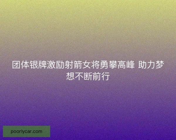 团体银牌激励射箭女将勇攀高峰 助力梦想不断前行