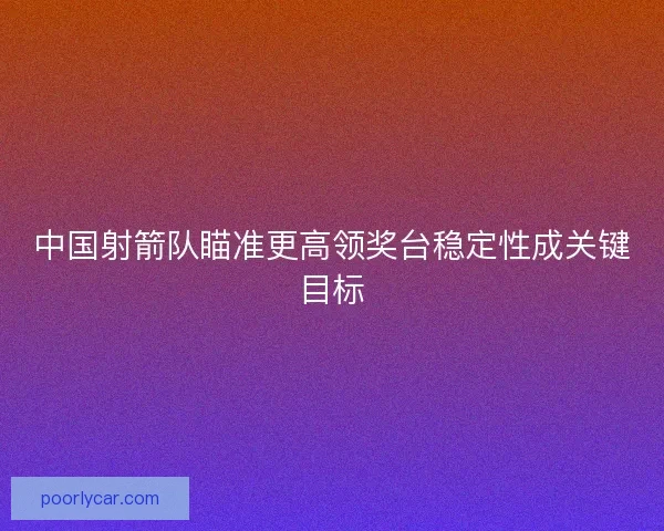 中国射箭队瞄准更高领奖台稳定性成关键目标