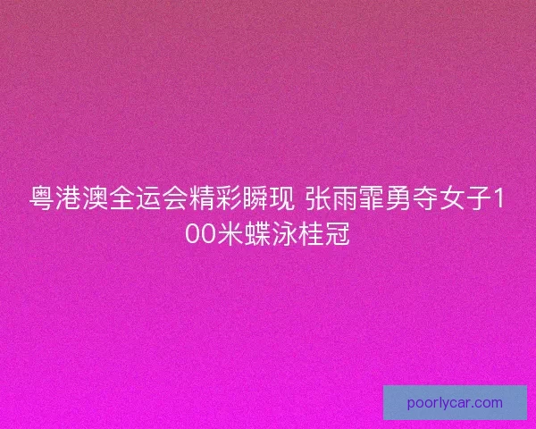 粤港澳全运会精彩瞬现 张雨霏勇夺女子100米蝶泳桂冠