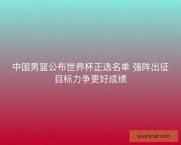 中国男篮公布世界杯正选名单 强阵出征目标力争更好成绩