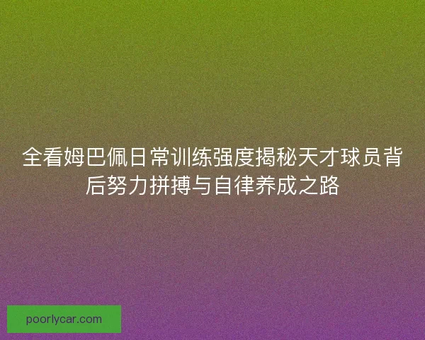 全看姆巴佩日常训练强度揭秘天才球员背后努力拼搏与自律养成之路 全看姆巴佩日常训练强度揭秘天才球员背后努力拼搏与自律养成之路