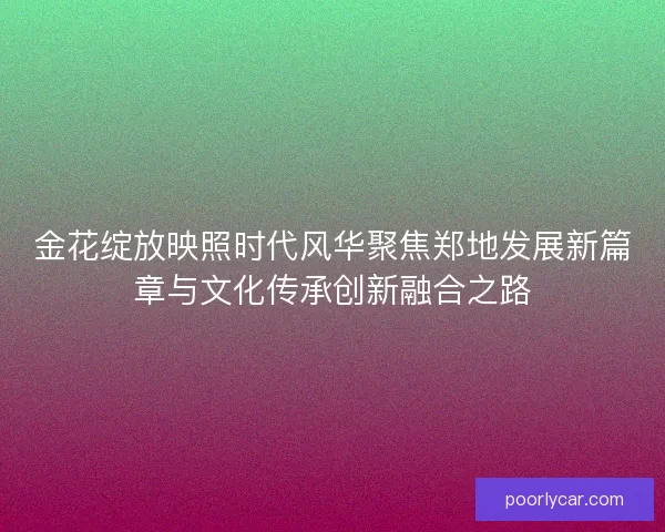 金花绽放映照时代风华聚焦郑地发展新篇章与文化传承创新融合之路 金花绽放映照时代风华聚焦郑地发展新篇章与文化传承创新融合之路