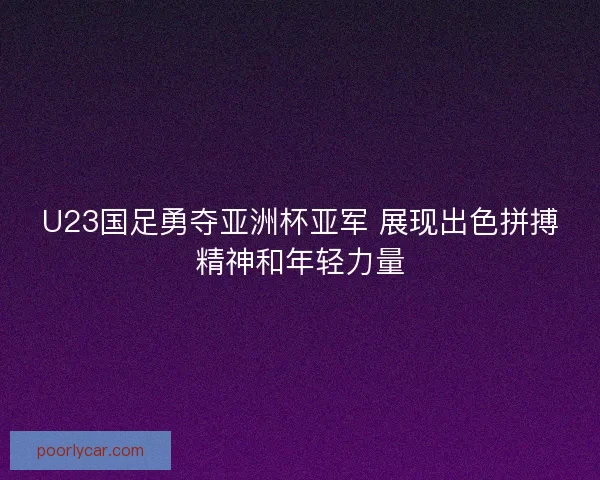 U23国足勇夺亚洲杯亚军 展现出色拼搏精神和年轻力量 U23国足勇夺亚洲杯亚军 展现出色拼搏精神和年轻力量