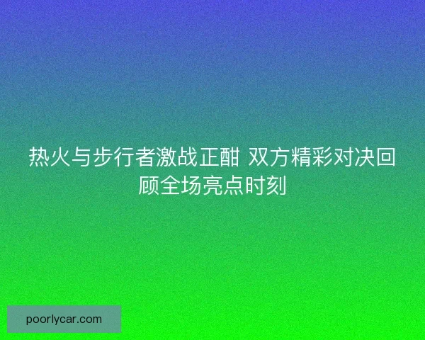 热火与步行者激战正酣 双方精彩对决回顾全场亮点时刻