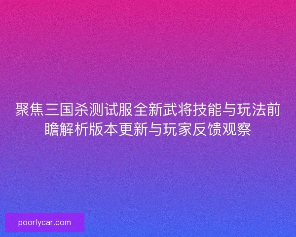 聚焦三国杀测试服全新武将技能与玩法前瞻解析版本更新与玩家反馈观察