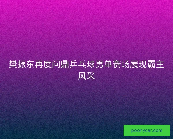樊振东再度问鼎乒乓球男单赛场展现霸主风采 樊振东再度问鼎乒乓球男单赛场展现霸主风采
