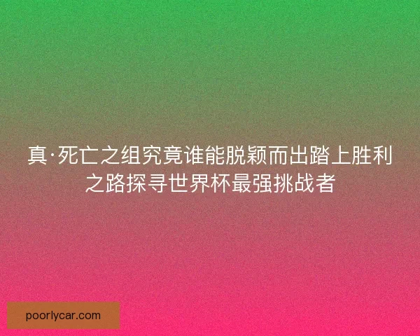 真·死亡之组究竟谁能脱颖而出踏上胜利之路探寻世界杯最强挑战者 真·死亡之组究竟谁能脱颖而出踏上胜利之路探寻世界杯最强挑战者