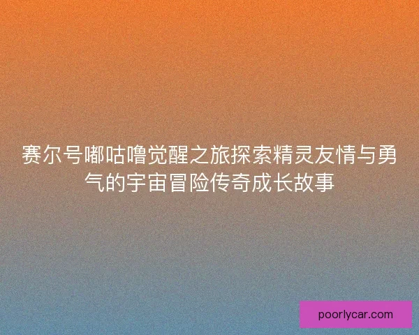 赛尔号嘟咕噜觉醒之旅探索精灵友情与勇气的宇宙冒险传奇成长故事 赛尔号嘟咕噜觉醒之旅探索精灵友情与勇气的宇宙冒险传奇成长故事