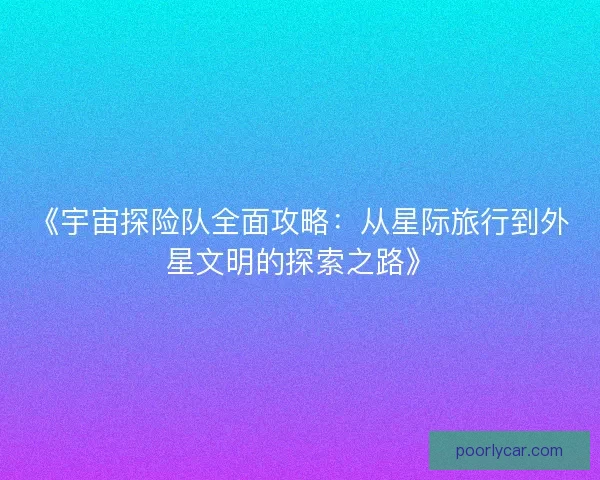 《宇宙探险队全面攻略：从星际旅行到外星文明的探索之路》