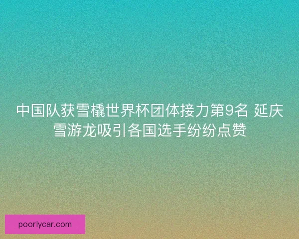 中国队获雪橇世界杯团体接力第9名 延庆雪游龙吸引各国选手纷纷点赞 中国队获雪橇世界杯团体接力第9名 延庆雪游龙吸引各国选手纷纷点赞
